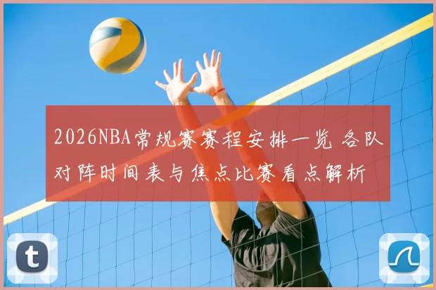 2026NBA常规赛赛程安排一览 各队对阵时间表与焦点比赛看点解析