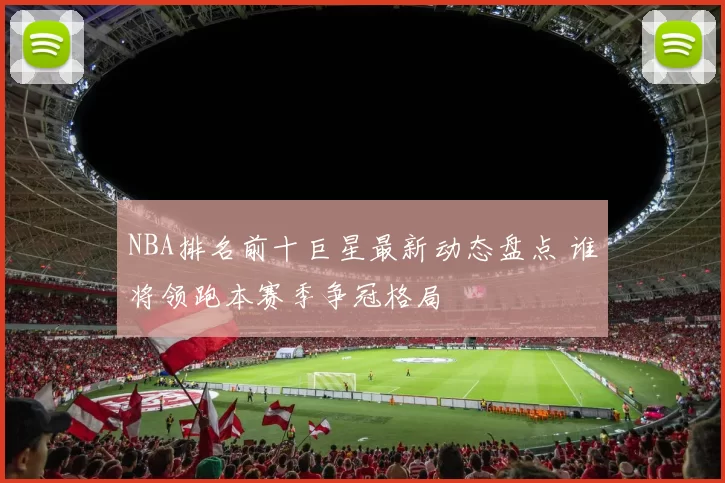 NBA排名前十巨星最新动态盘点 谁将领跑本赛季争冠格局