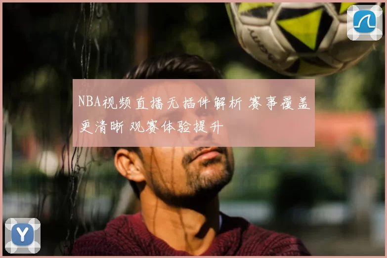 NBA视频直播无插件解析 赛事覆盖更清晰 观赛体验提升