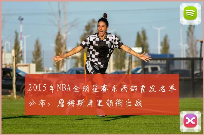 2015年NBA全明星赛东西部首发名单公布，詹姆斯库里领衔出战