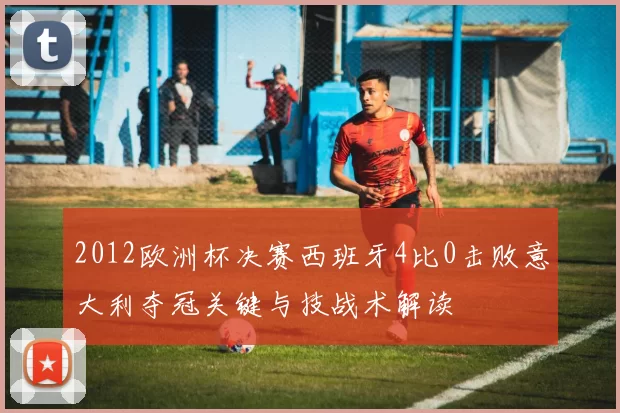 2012欧洲杯决赛西班牙4比0击败意大利夺冠关键与技战术解读