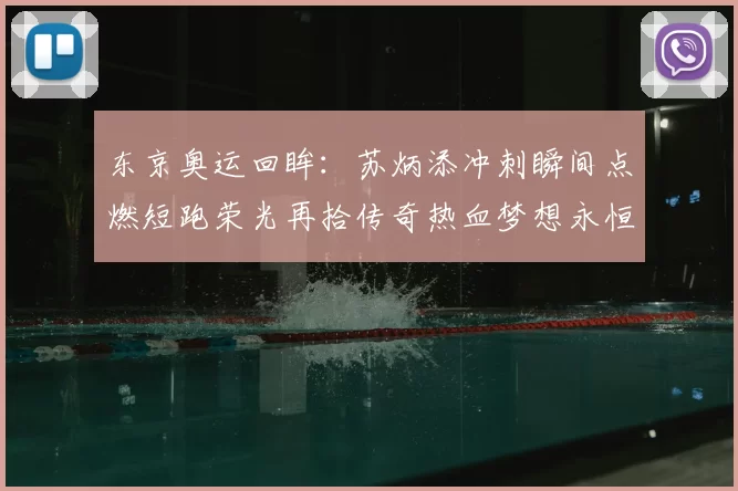 东京奥运回眸：苏炳添冲刺瞬间点燃短跑荣光再拾传奇热血梦想永恒