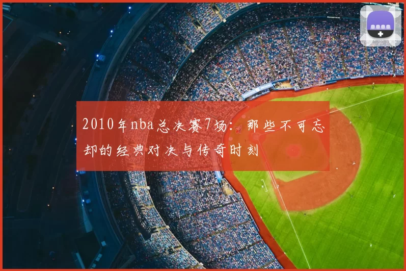 2010年nba总决赛7场：那些不可忘却的经典对决与传奇时刻