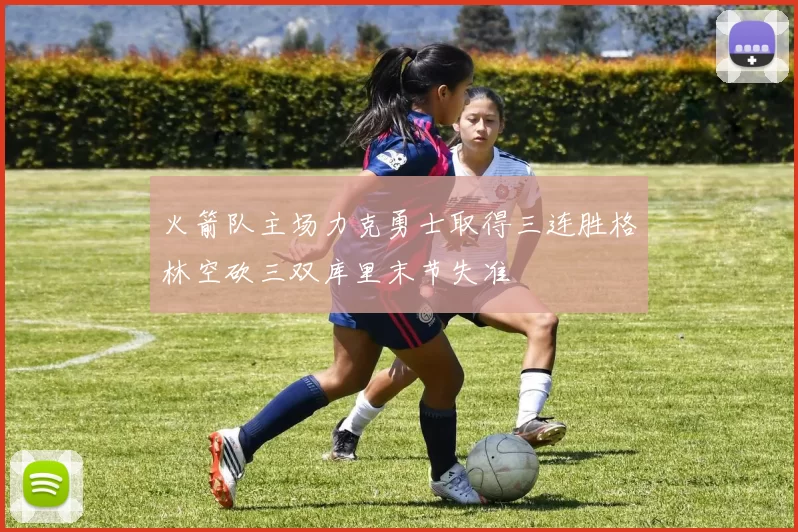 火箭队主场力克勇士取得三连胜格林空砍三双库里末节失准