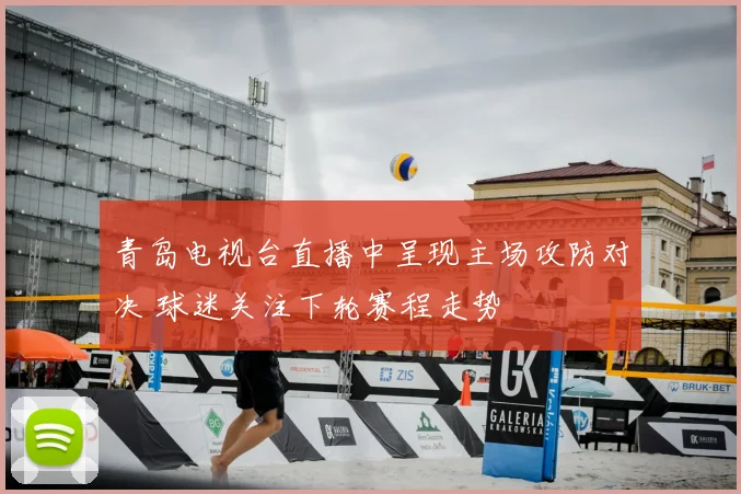 青岛电视台直播中呈现主场攻防对决 球迷关注下轮赛程走势