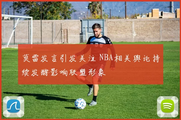 莫雷发言引发关注 NBA相关舆论持续发酵影响联盟形象