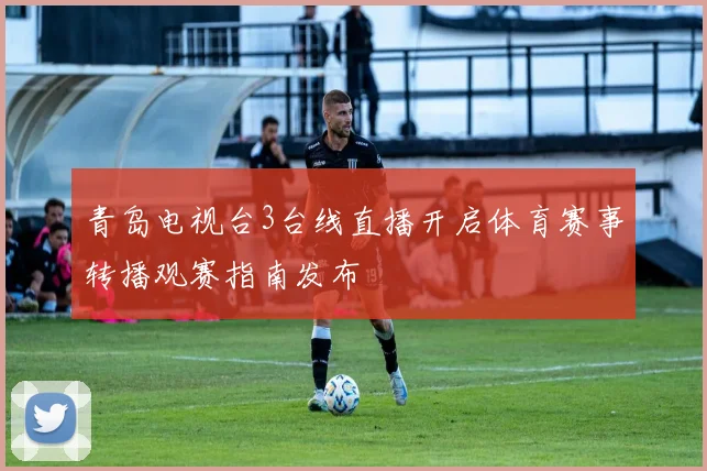 青岛电视台3台线直播开启体育赛事转播观赛指南发布