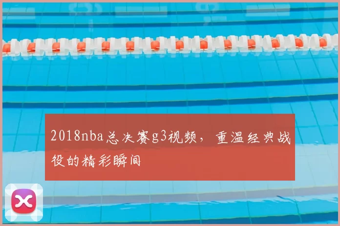 2018nba总决赛g3视频,重温经典战役的精彩瞬间