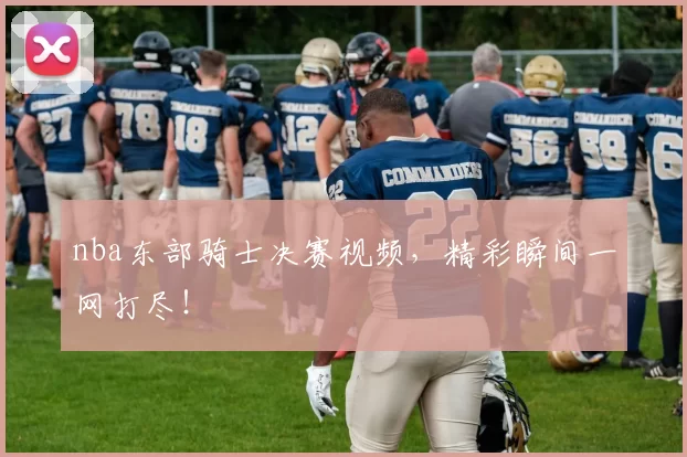 nba东部骑士决赛视频，精彩瞬间一网打尽！