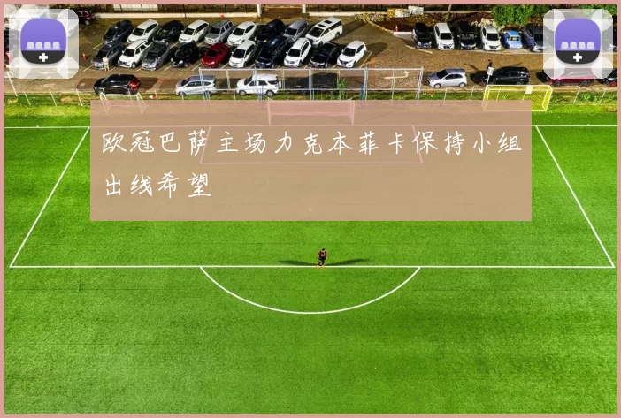 欧冠巴萨主场力克本菲卡保持小组出线希望