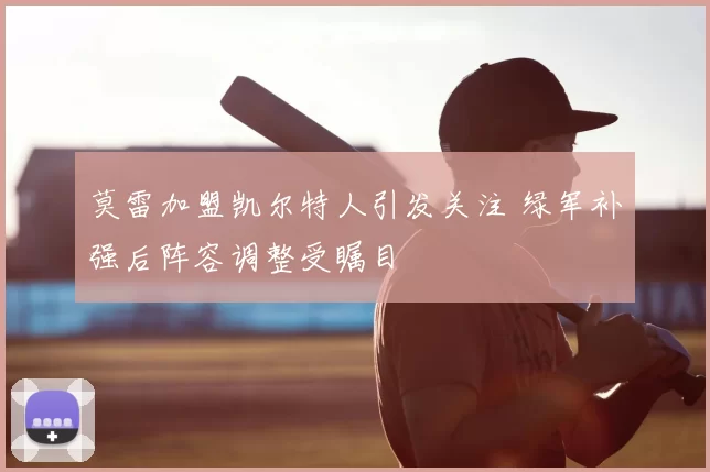 莫雷加盟凯尔特人引发关注 绿军补强后阵容调整受瞩目
