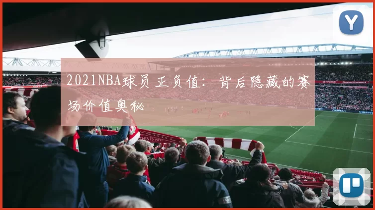 2021NBA球员正负值：背后隐藏的赛场价值奥秘