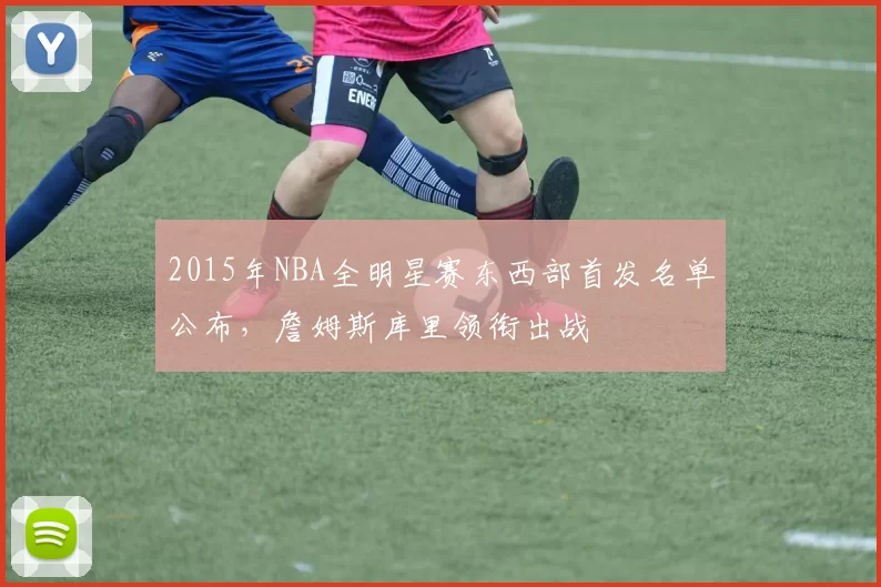 2015年NBA全明星赛东西部首发名单公布，詹姆斯库里领衔出战