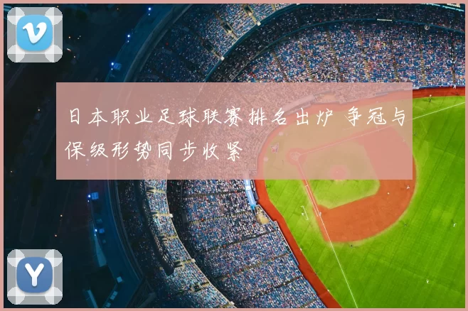 日本职业足球联赛排名出炉 争冠与保级形势同步收紧