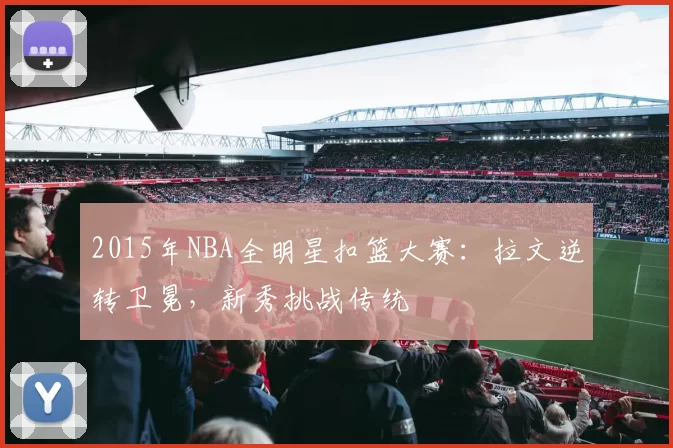 2015年NBA全明星扣篮大赛:拉文逆转卫冕,新秀挑战传统