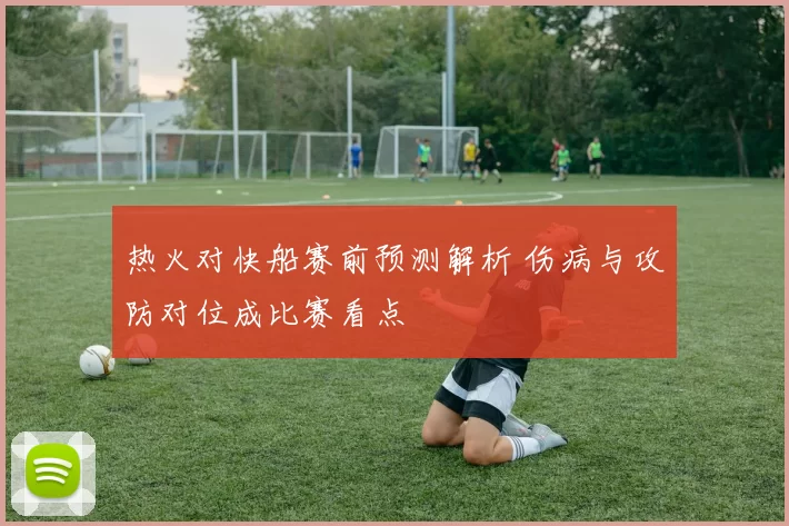 热火对快船赛前预测解析 伤病与攻防对位成比赛看点