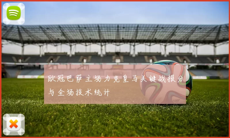 欧冠巴萨主场力克皇马关键战报分与全场技术统计