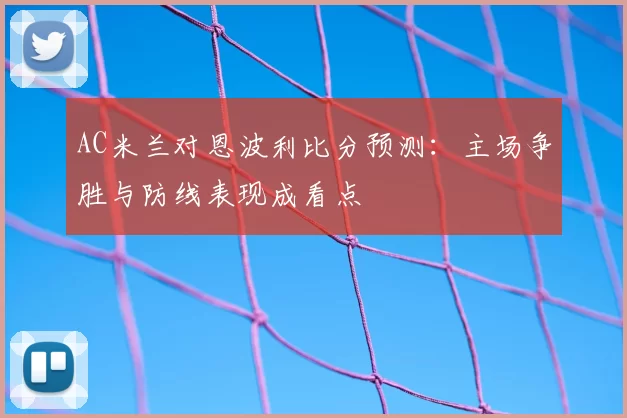AC米兰对恩波利比分预测:主场争胜与防线表现成看点