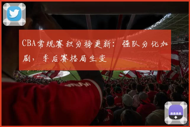 CBA常规赛积分榜更新：强队分化加剧，季后赛格局生变