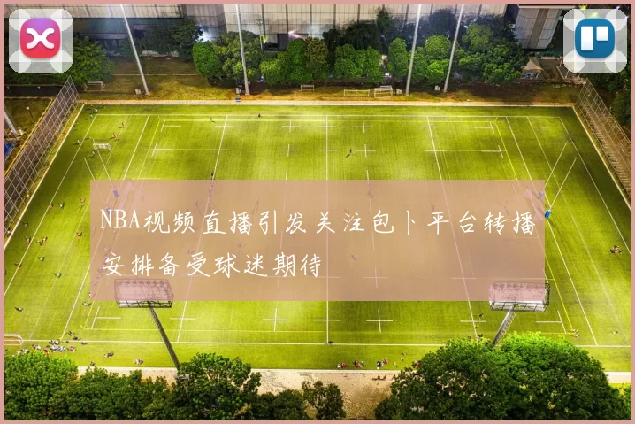 NBA视频直播引发关注包卜平台转播安排备受球迷期待