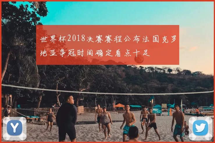 世界杯2018决赛赛程公布法国克罗地亚争冠时间确定看点十足