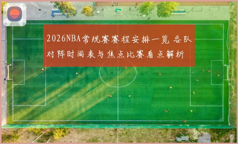 2026NBA常规赛赛程安排一览 各队对阵时间表与焦点比赛看点解析