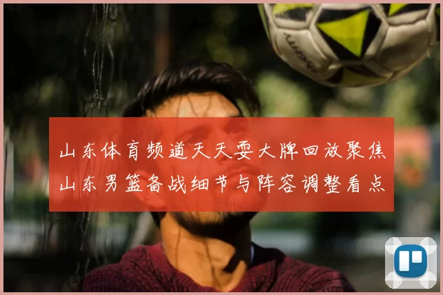 山东体育频道天天耍大牌回放聚焦山东男篮备战细节与阵容调整看点