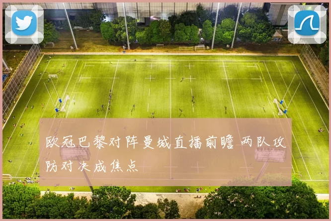 欧冠巴黎对阵曼城直播前瞻 两队攻防对决成焦点