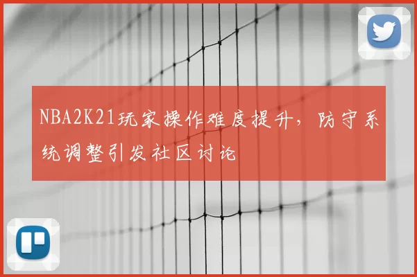 NBA2K21玩家操作难度提升,防守系统调整引发社区讨论