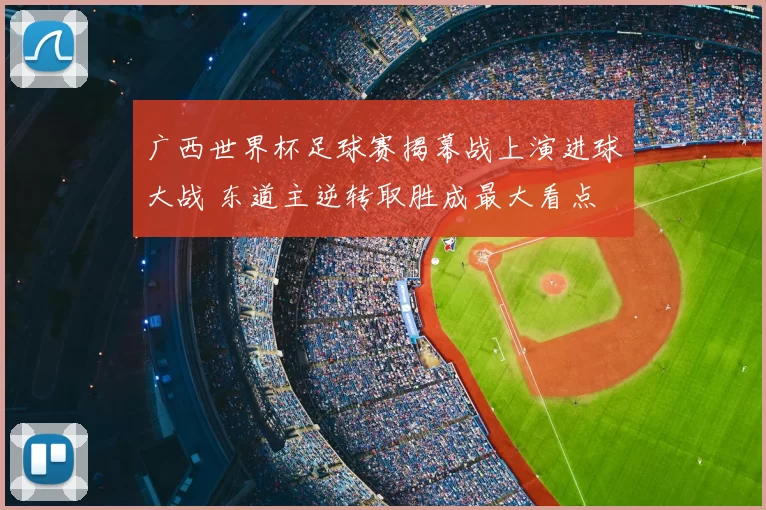 广西世界杯足球赛揭幕战上演进球大战 东道主逆转取胜成最大看点