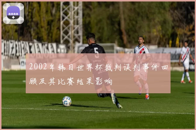 2002年韩日世界杯裁判误判事件回顾及其比赛结果影响