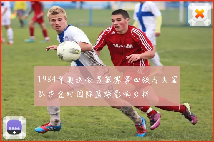 1984年奥运会男篮赛事回顾与美国队夺金对国际篮球影响分析
