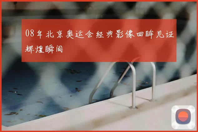 08年北京奥运会经典影像回眸见证辉煌瞬间