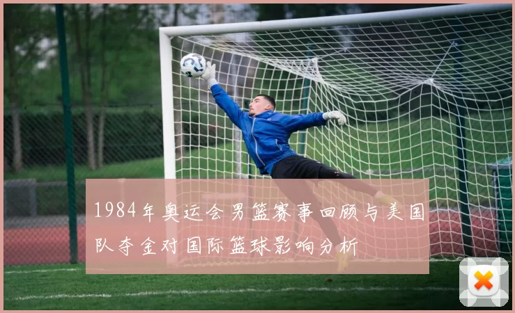 1984年奥运会男篮赛事回顾与美国队夺金对国际篮球影响分析
