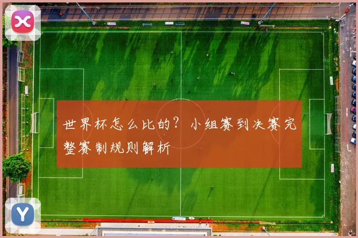 世界杯怎么比的?小组赛到决赛完整赛制规则解析