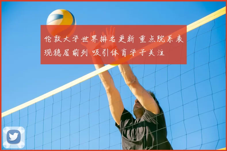 伦敦大学世界排名更新 重点院系表现稳居前列 吸引体育学子关注