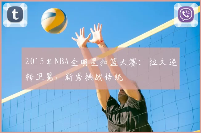 2015年NBA全明星扣篮大赛：拉文逆转卫冕，新秀挑战传统