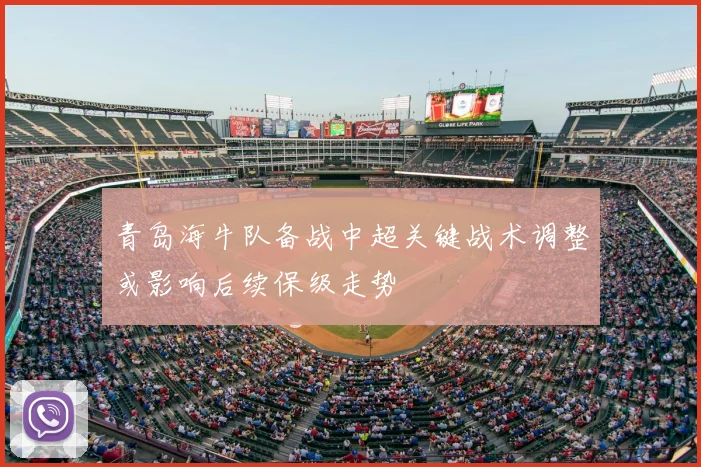 青岛海牛队备战中超关键战术调整或影响后续保级走势