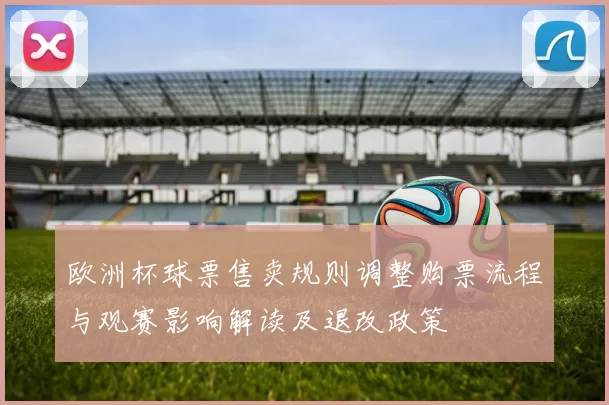 欧洲杯球票售卖规则调整购票流程与观赛影响解读及退改政策