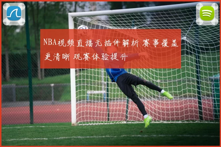 NBA视频直播无插件解析 赛事覆盖更清晰 观赛体验提升