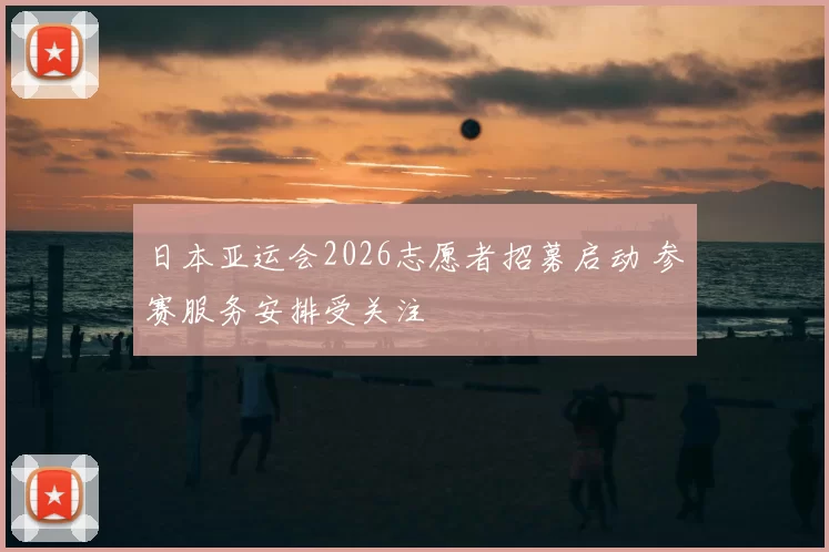 日本亚运会2026志愿者招募启动 参赛服务安排受关注