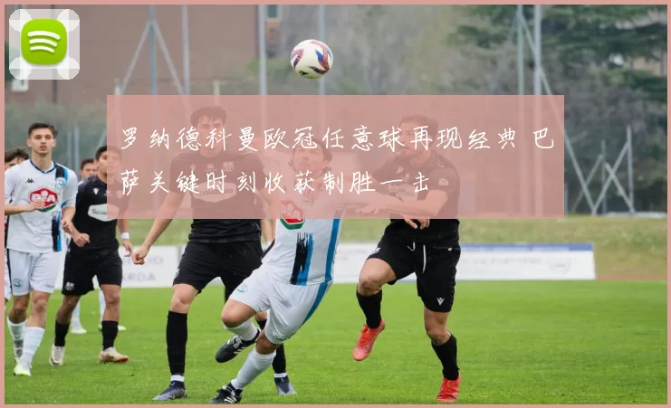 罗纳德科曼欧冠任意球再现经典 巴萨关键时刻收获制胜一击