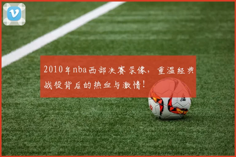 2010年nba西部决赛录像，重温经典战役背后的热血与激情！